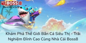 Kham Pha The Gioi Ban Ca Sieu Thi Trai Nghiem Dinh Cao Cung Nha Cai Boss80